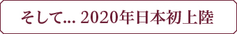 そして．．．2020年日本初上陸