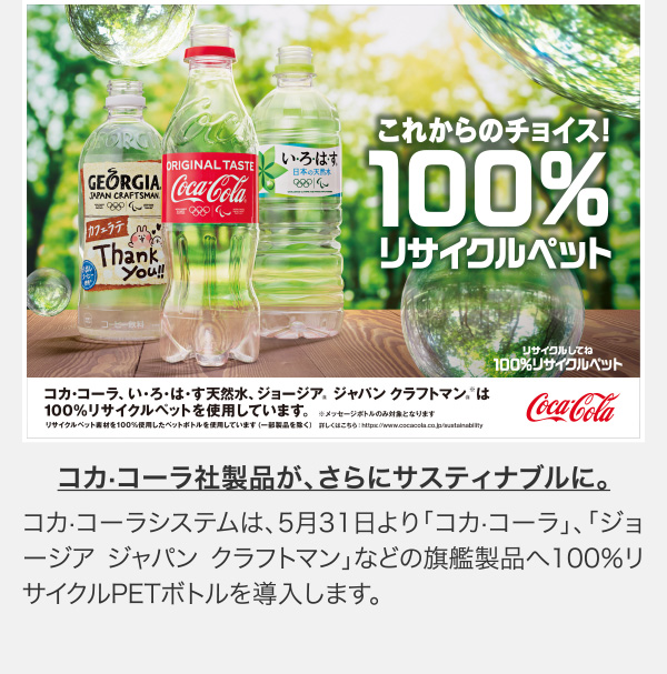 コカ·コーラ社製品が、さらにサスティナブルに。コカ·コーラシステムは、5月31日より「コカ·コーラ」、「ジョージア ジャパン クラフトマン」などの旗艦製品へ100％リサイクルPETボトルを導入します。