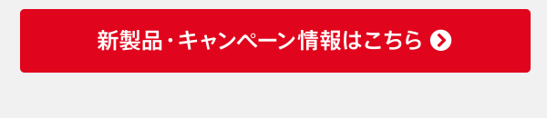 新製品・キャンペーン情報はこちら
