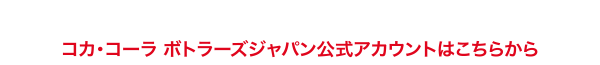 コカ･コーラ ボトラーズジャパン公式アカウントはこちらから