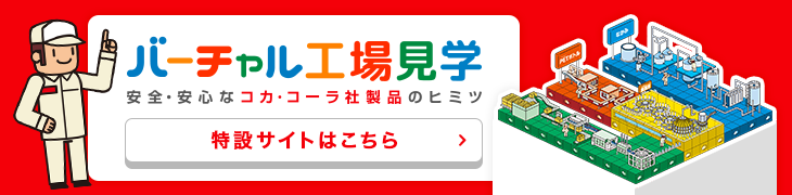 バーチャル工場見学 安全・安心なコカ･コーラ社製品のヒミツ 特設サイトはこちら